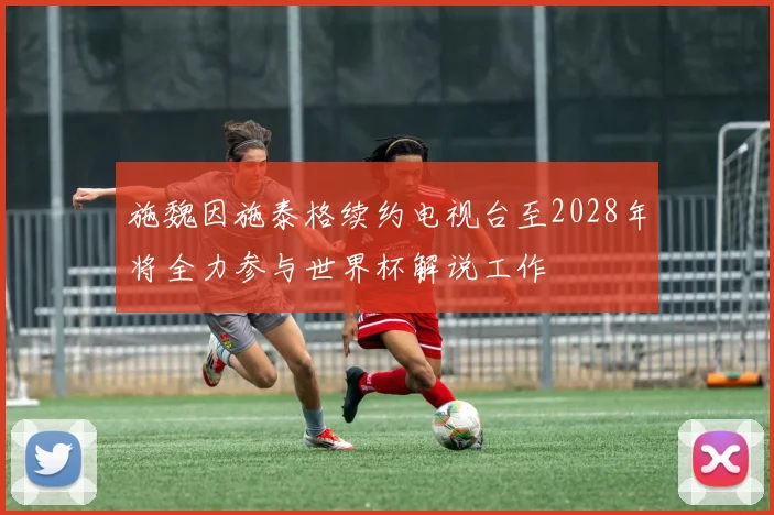 施魏因施泰格续约电视台至2028年将全力参与世界杯解说工作