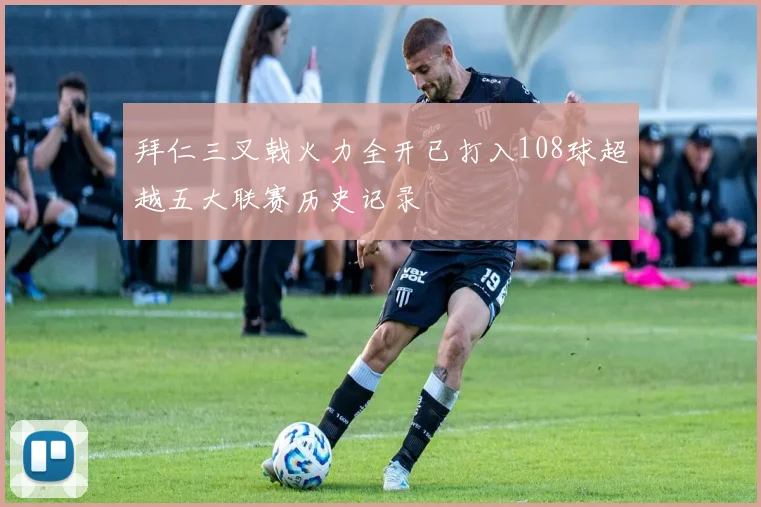 拜仁三叉戟火力全开已打入108球超越五大联赛历史记录
