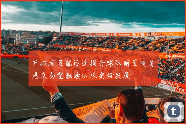 开拓者若能迅速提升球队前景将考虑交易霍勒迪以求更好发展