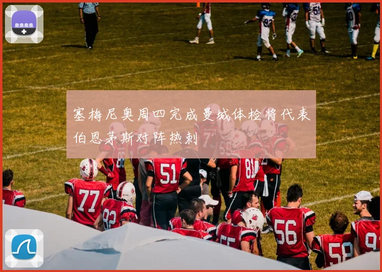 塞梅尼奥周四完成曼城体检将代表伯恩茅斯对阵热刺