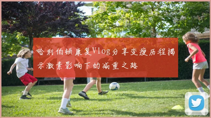 哈利伯顿康复Vlog分享变瘦历程揭示激素影响下的减重之路