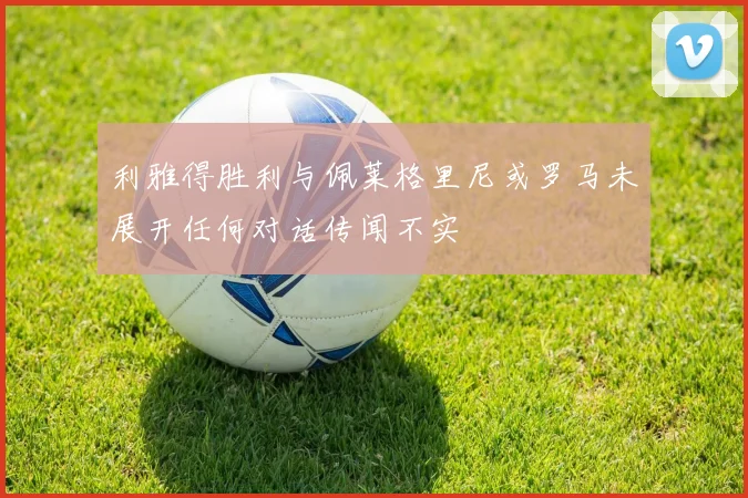 利雅得胜利与佩莱格里尼或罗马未展开任何对话传闻不实