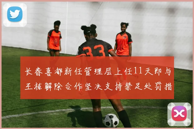 长春喜都新任管理层上任11天即与王栋解除合作坚决支持禁足处罚措施