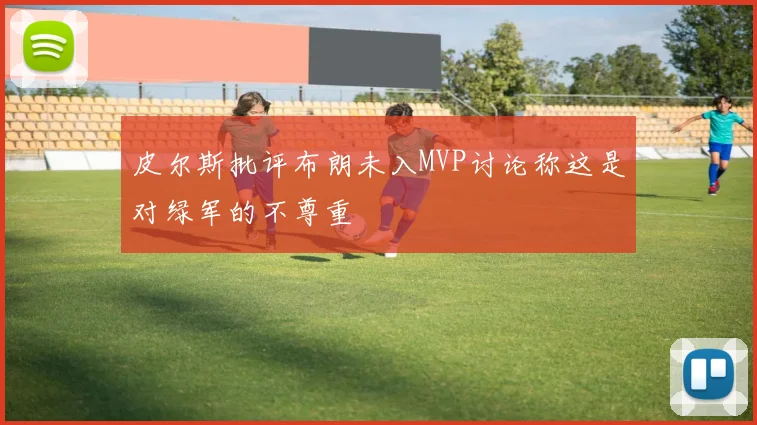 皮尔斯批评布朗未入MVP讨论称这是对绿军的不尊重