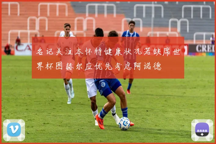 名记关注本怀特健康状况若缺席世界杯图赫尔应优先考虑阿诺德