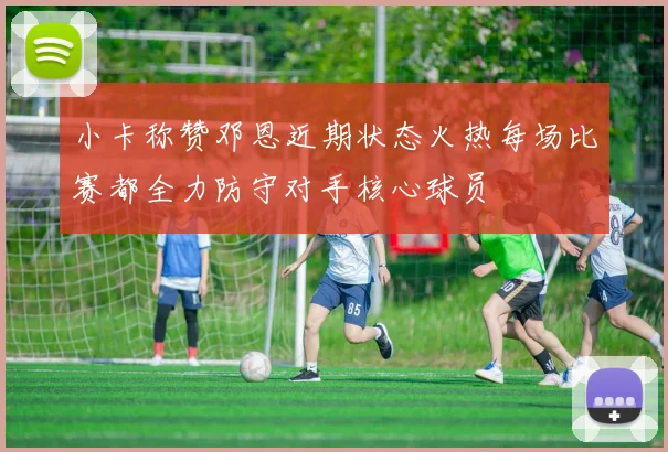 小卡称赞邓恩近期状态火热每场比赛都全力防守对手核心球员