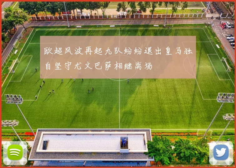 欧超风波再起九队纷纷退出皇马独自坚守尤文巴萨相继离场
