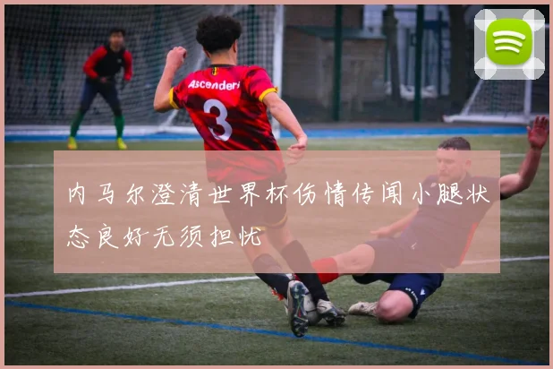 内马尔澄清世界杯伤情传闻小腿状态良好无须担忧
