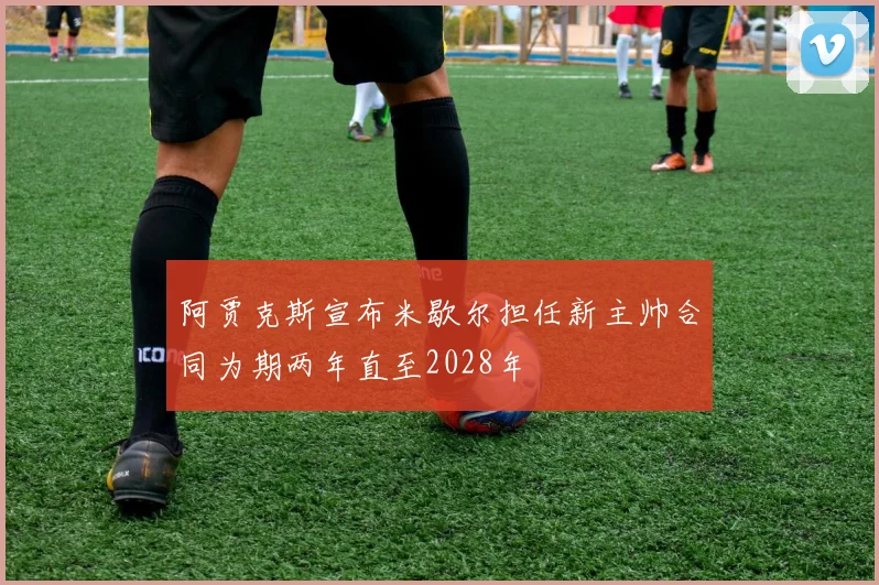 阿贾克斯宣布米歇尔担任新主帅合同为期两年直至2028年