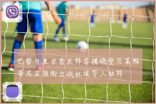 巴黎与里尔首发阵容揭晓登贝莱维蒂尼亚领衔出战杜埃等人助阵