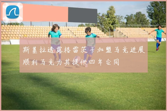 斯基拉透露格雷茨卡加盟马竞进展顺利马竞为其提供四年合同