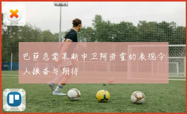 巴萨急需果断中卫阿劳霍的表现令人振奋与期待