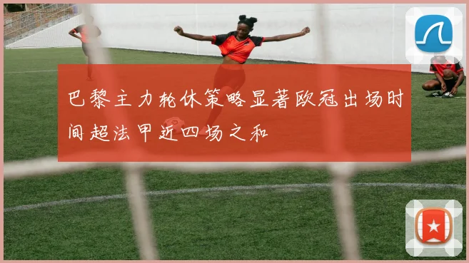 巴黎主力轮休策略显著欧冠出场时间超法甲近四场之和