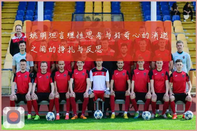姚明坦言理性思考与好奇心的消逝之间的挣扎与反思