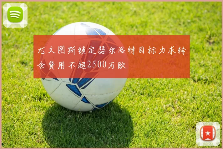 尤文图斯锁定瑟尔洛特目标力求转会费用不超2500万欧