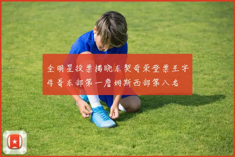 全明星投票揭晓东契奇荣登票王字母哥东部第一詹姆斯西部第八名