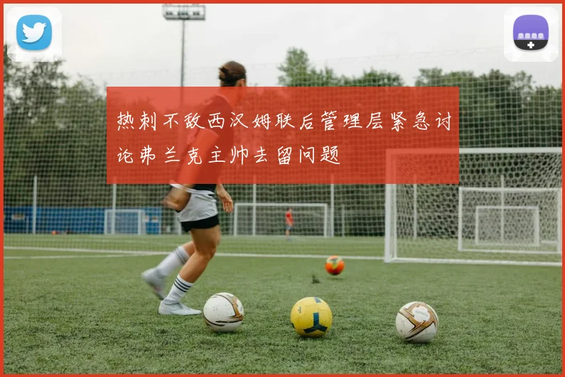 热刺不敌西汉姆联后管理层紧急讨论弗兰克主帅去留问题