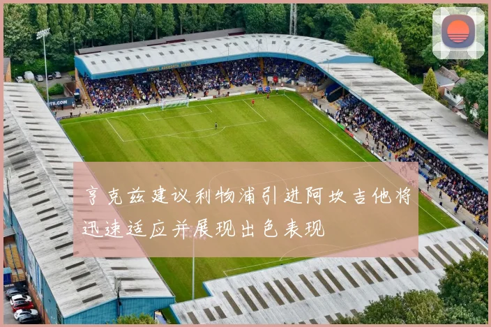 亨克兹建议利物浦引进阿坎吉他将迅速适应并展现出色表现